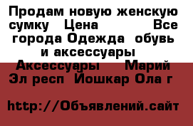 Продам новую женскую сумку › Цена ­ 1 500 - Все города Одежда, обувь и аксессуары » Аксессуары   . Марий Эл респ.,Йошкар-Ола г.